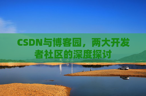 CSDN与博客园,两大开发者社区的深度探讨